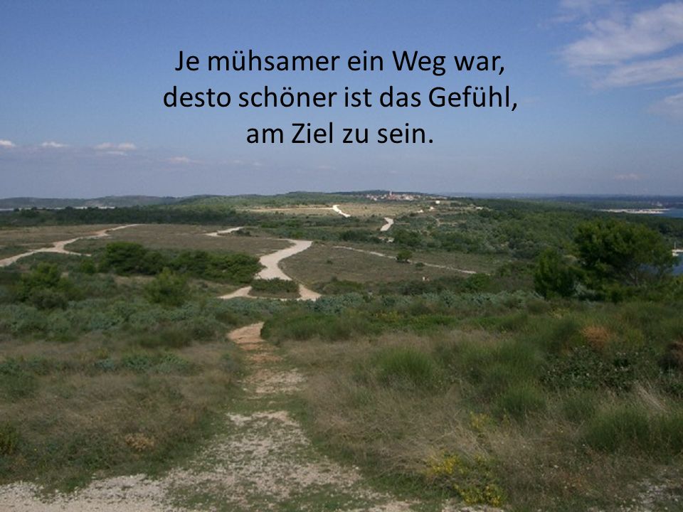 Je mühsamer ein Weg war, desto schöner ist das Gefühl, am Ziel zu sein.