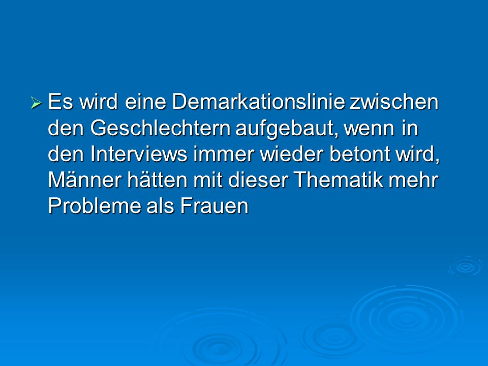 Es wird eine Demarkationslinie zwischen den Geschlechtern aufgebaut, wenn in den Interviews immer wieder betont wird, Männer hätten mit dieser Thematik mehr Probleme als Frauen