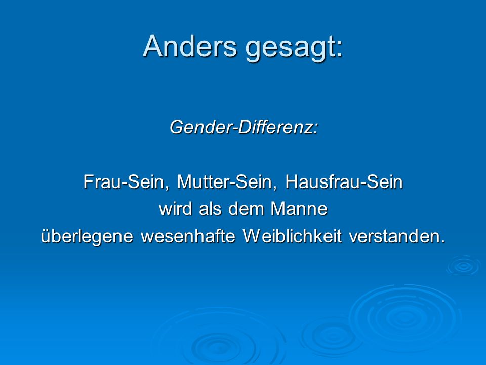 Anders gesagt: Gender-Differenz: Frau-Sein, Mutter-Sein, Hausfrau-Sein wird als dem Manne überlegene wesenhafte Weiblichkeit verstanden.