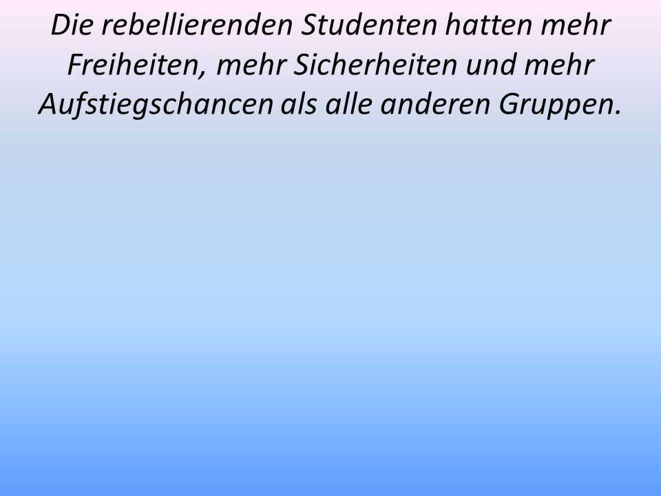 Die rebellierenden Studenten hatten mehr Freiheiten, mehr Sicherheiten und mehr Aufstiegschancen als alle anderen Gruppen.