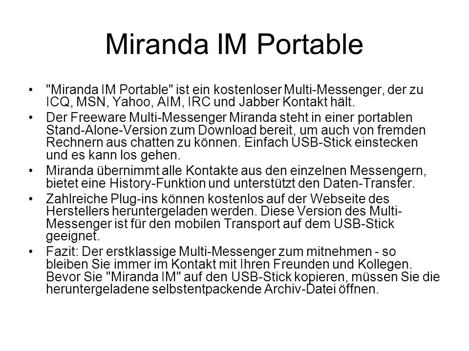 Miranda IM Portable Miranda IM Portable ist ein kostenloser Multi-Messenger, der zu ICQ, MSN, Yahoo, AIM, IRC und Jabber Kontakt hält.