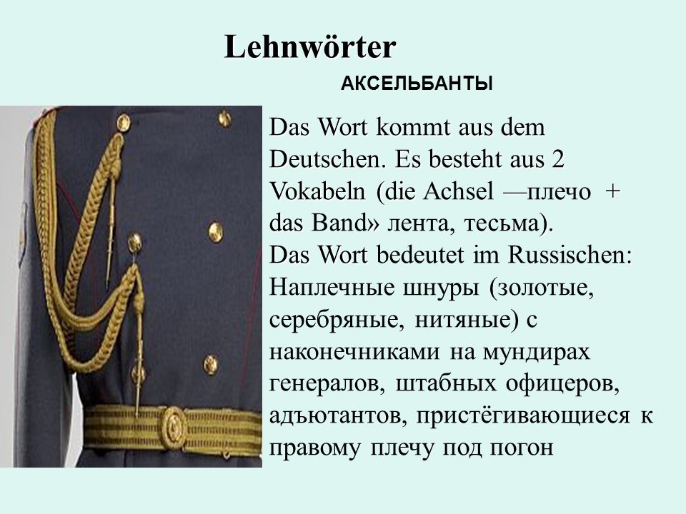 Lehnwörter АКСЕЛЬБАНТЫ. Das Wort kommt aus dem Deutschen. Es besteht aus 2 Vokabeln (die Achsel —плечо + das Band» лента, тесьма).