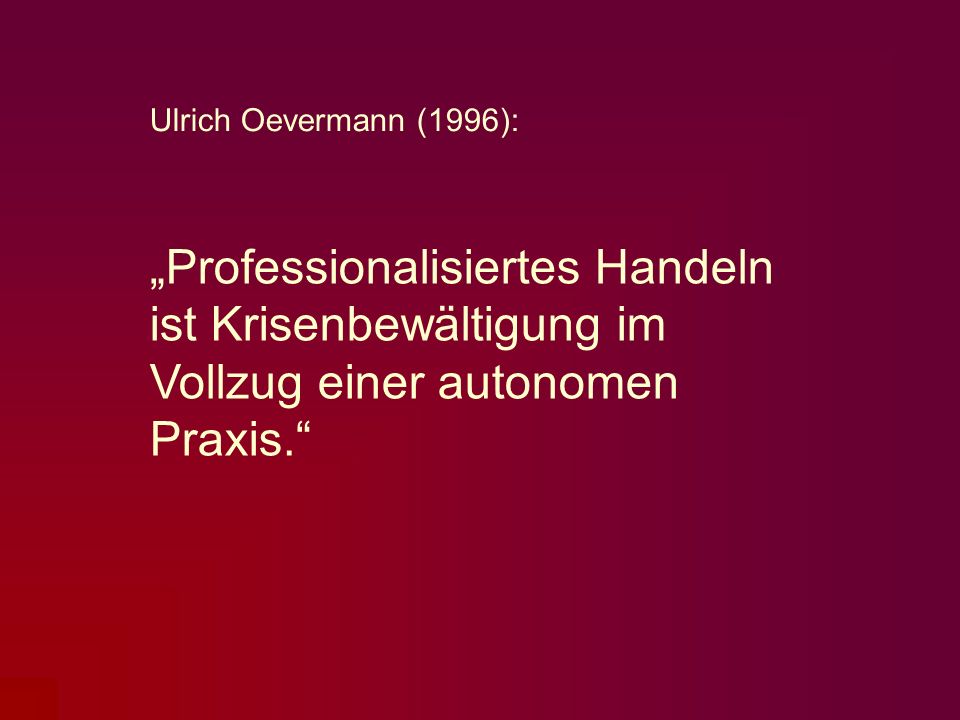 Ulrich Oevermann (1996): „Professionalisiertes Handeln ist Krisenbewältigung im Vollzug einer autonomen Praxis.