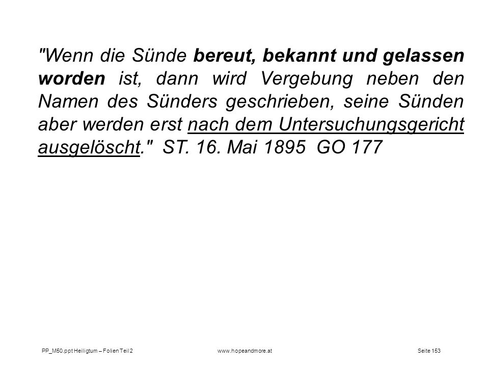 Wenn die Sünde bereut, bekannt und gelassen worden ist, dann wird Vergebung neben den Namen des Sünders geschrieben, seine Sünden aber werden erst nach dem Untersuchungsgericht ausgelöscht. ST. 16. Mai 1895 GO 177
