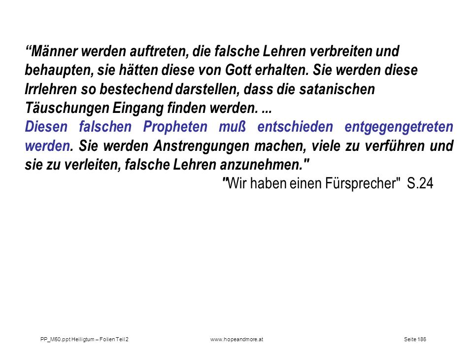 Männer werden auftreten, die falsche Lehren verbreiten und behaupten, sie hätten diese von Gott erhalten. Sie werden diese Irrlehren so bestechend darstellen, dass die satanischen Täuschungen Eingang finden werden. ...