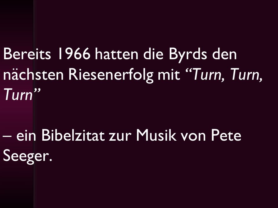 Bereits 1966 hatten die Byrds den nächsten Riesenerfolg mit Turn, Turn, Turn – ein Bibelzitat zur Musik von Pete Seeger.