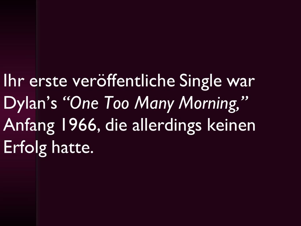 Ihr erste veröffentliche Single war Dylan’s One Too Many Morning, Anfang 1966, die allerdings keinen Erfolg hatte.