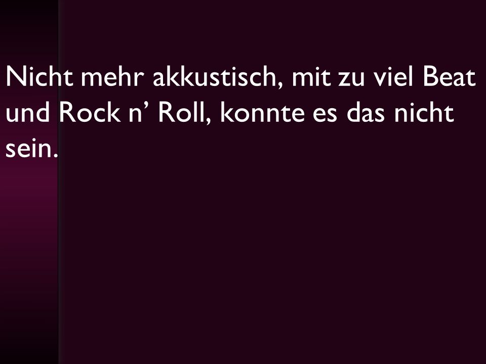 Nicht mehr akkustisch, mit zu viel Beat und Rock n’ Roll, konnte es das nicht sein.