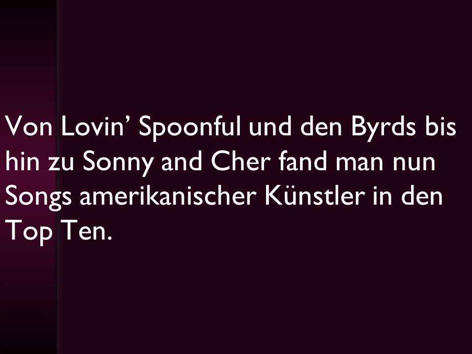 Von Lovin’ Spoonful und den Byrds bis hin zu Sonny and Cher fand man nun Songs amerikanischer Künstler in den Top Ten.