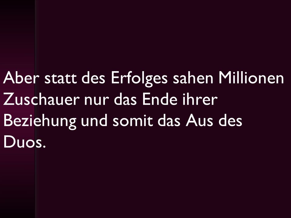 Aber statt des Erfolges sahen Millionen Zuschauer nur das Ende ihrer Beziehung und somit das Aus des Duos.