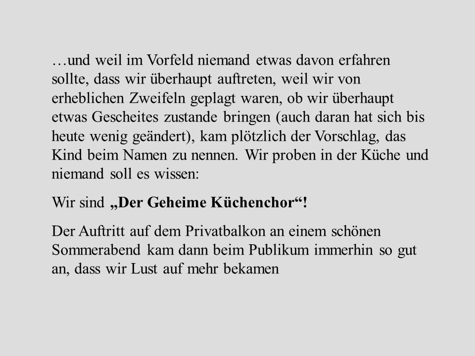 …und weil im Vorfeld niemand etwas davon erfahren sollte, dass wir überhaupt auftreten, weil wir von erheblichen Zweifeln geplagt waren, ob wir überhaupt etwas Gescheites zustande bringen (auch daran hat sich bis heute wenig geändert), kam plötzlich der Vorschlag, das Kind beim Namen zu nennen. Wir proben in der Küche und niemand soll es wissen: