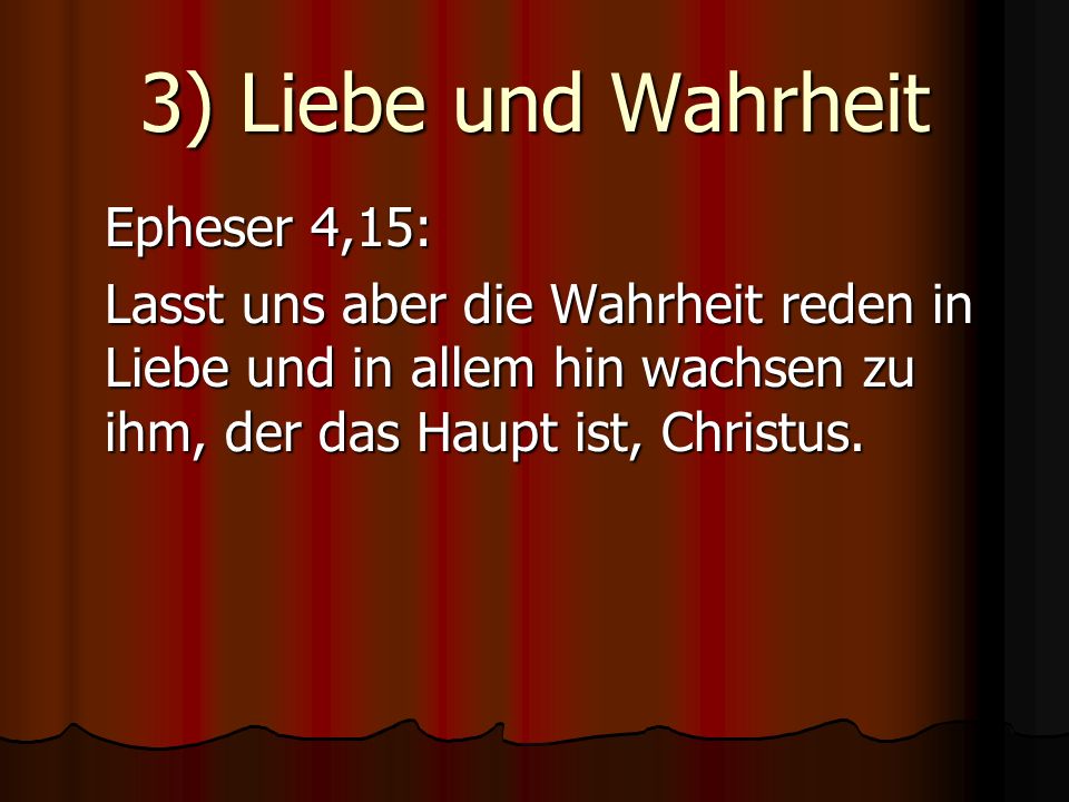 3) Liebe und Wahrheit Epheser 4,15: Lasst uns aber die Wahrheit reden in Liebe und in allem hin wachsen zu ihm, der das Haupt ist, Christus.