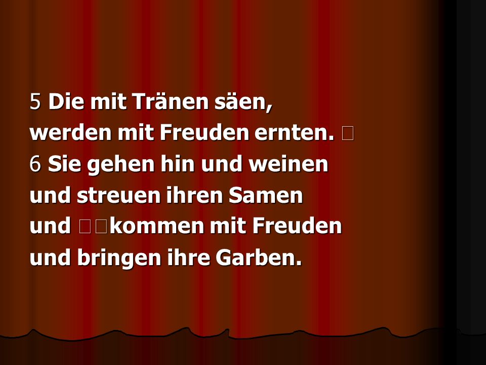 5 Die mit Tränen säen, werden mit Freuden ernten. ﻿ 6 Sie gehen hin und weinen. und streuen ihren Samen.