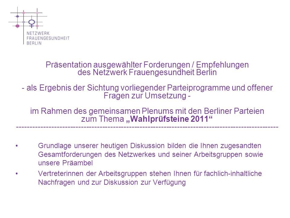 Präsentation ausgewählter Forderungen / Empfehlungen des Netzwerk Frauengesundheit Berlin - als Ergebnis der Sichtung vorliegender Parteiprogramme und offener Fragen zur Umsetzung - im Rahmen des gemeinsamen Plenums mit den Berliner Parteien zum Thema „Wahlprüfsteine