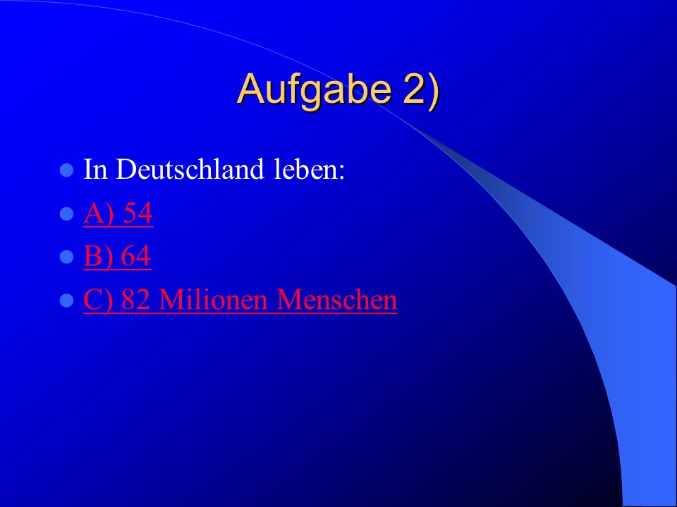 Aufgabe 2) In Deutschland leben: A) 54 B) 64 C) 82 Milionen Menschen
