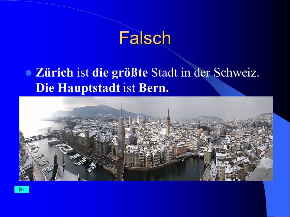 Falsch Zürich ist die größte Stadt in der Schweiz. Die Hauptstadt ist Bern.