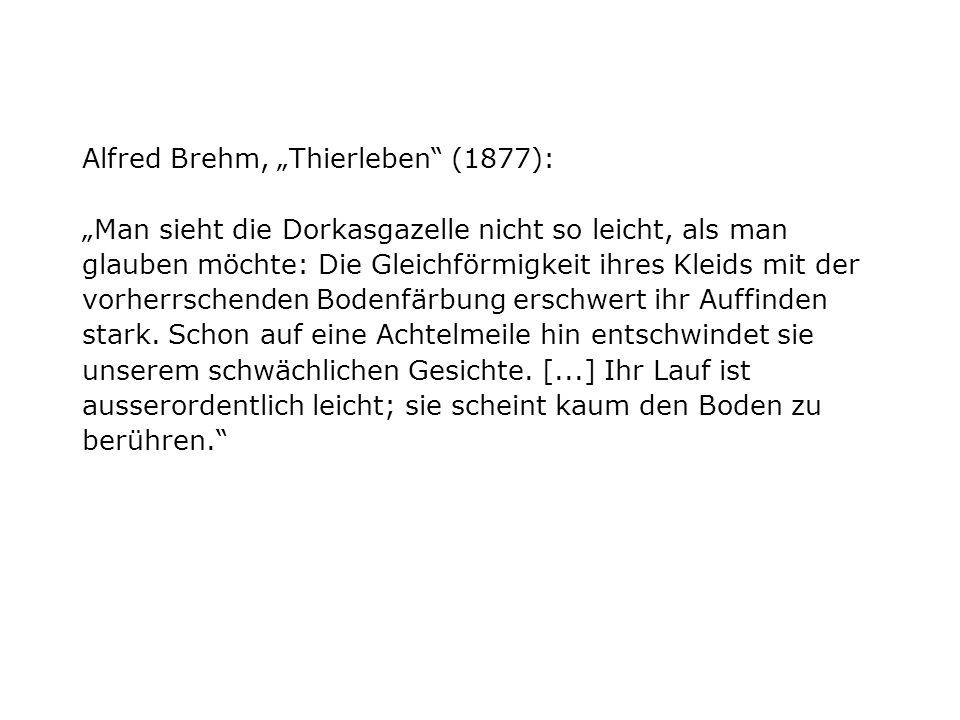 Alfred Brehm, „Thierleben (1877): „Man sieht die Dorkasgazelle nicht so leicht, als man glauben möchte: Die Gleichförmigkeit ihres Kleids mit der vorherrschenden Bodenfärbung erschwert ihr Auffinden stark.