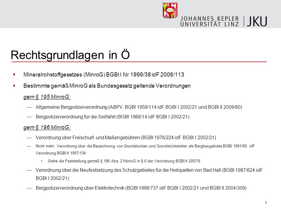 Rechtsgrundlagen in Ö Mineralrohstoffgesetzes (MinroG) BGBl I Nr 1999/38 idF 2006/113. Bestimmte gemäß MinroG als Bundesgesetz geltende Verordnungen.
