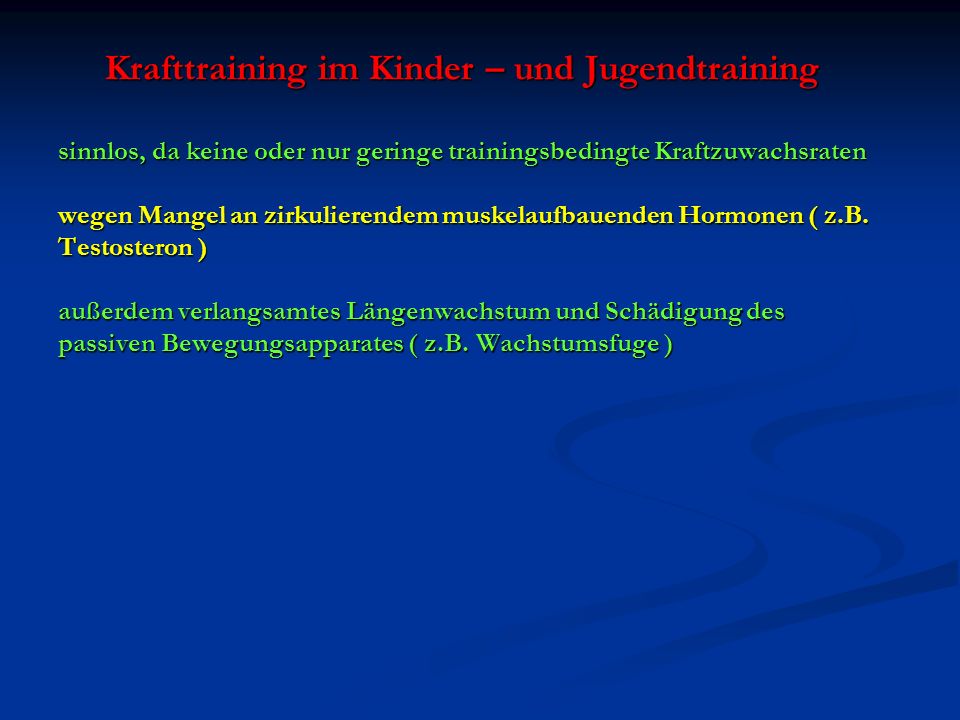Krafttraining im Kinder – und Jugendtraining sinnlos, da keine oder nur geringe trainingsbedingte Kraftzuwachsraten wegen Mangel an zirkulierendem muskelaufbauenden Hormonen ( z.B.