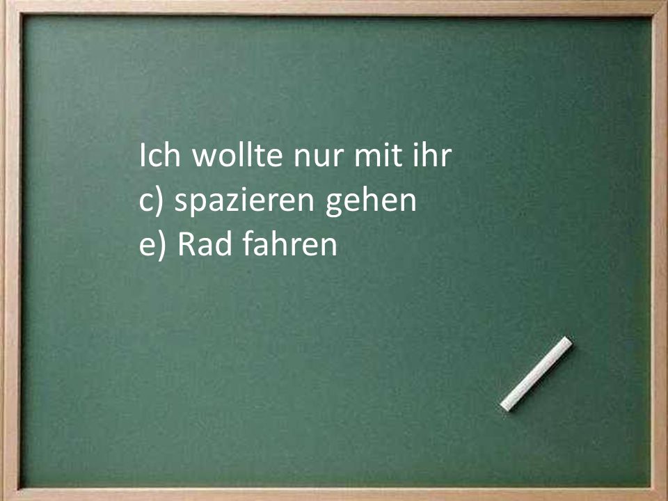 Ich wollte nur mit ihr c) spazieren gehen e) Rad fahren