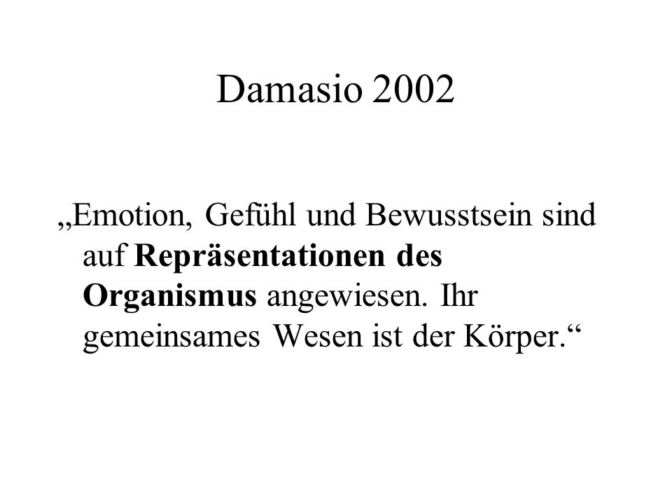 Damasio 2002 „Emotion, Gefühl und Bewusstsein sind auf Repräsentationen des Organismus angewiesen.