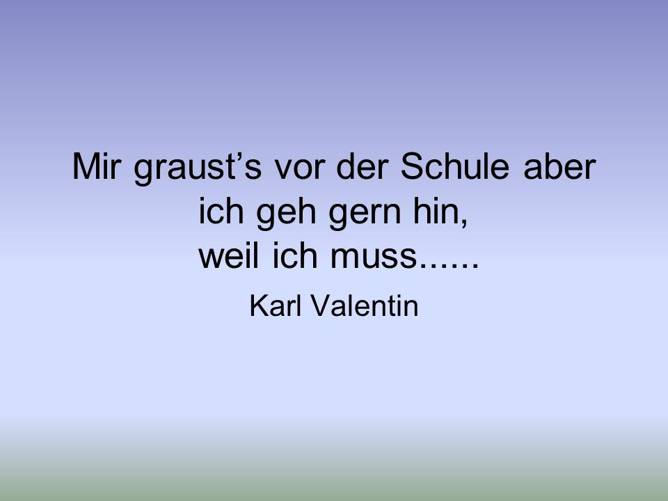Mir graust’s vor der Schule aber ich geh gern hin, weil ich muss......