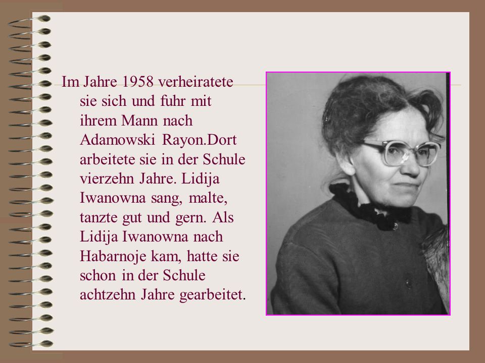 Im Jahre 1958 verheiratete sie sich und fuhr mit ihrem Mann nach Adamowski Rayon.Dort arbeitete sie in der Schule vierzehn Jahre.
