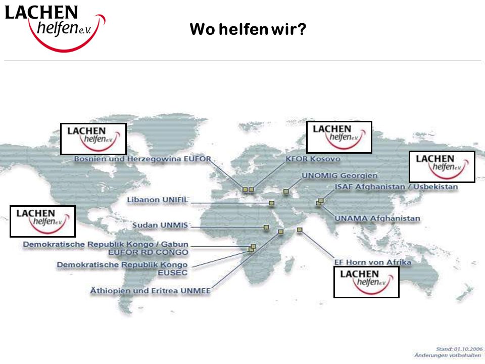 Wo helfen wir Stand: Der Verein Lachen Helfen e.V. hilft satzungsgemäß nur da, wo auch die Bundeswehr im Einsatz ist.