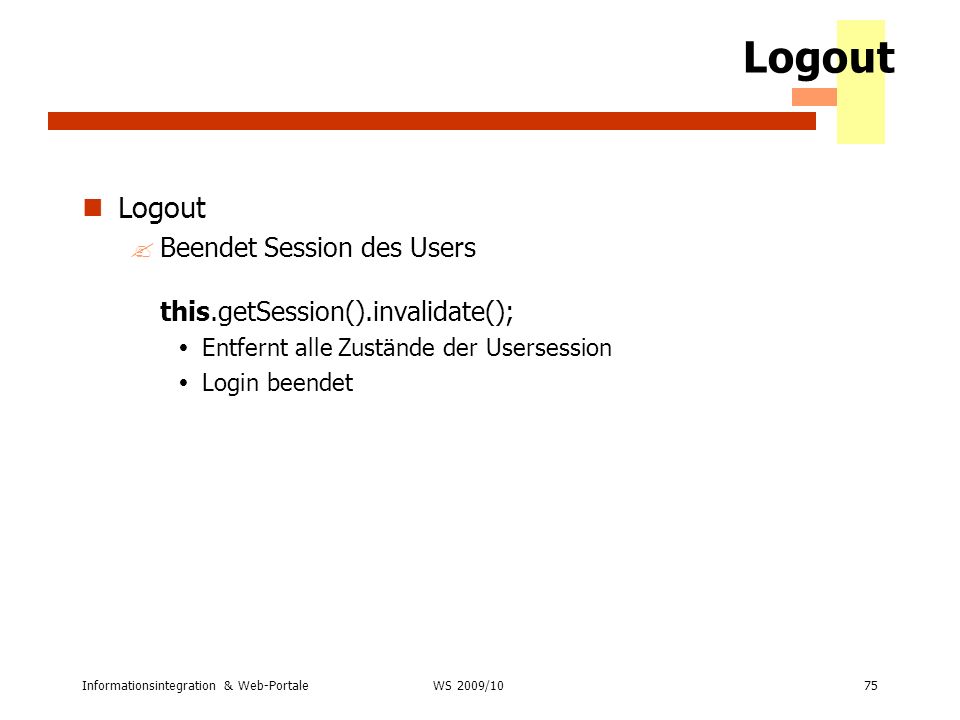 Logout Logout. Beendet Session des Users this.getSession().invalidate(); Entfernt alle Zustände der Usersession.