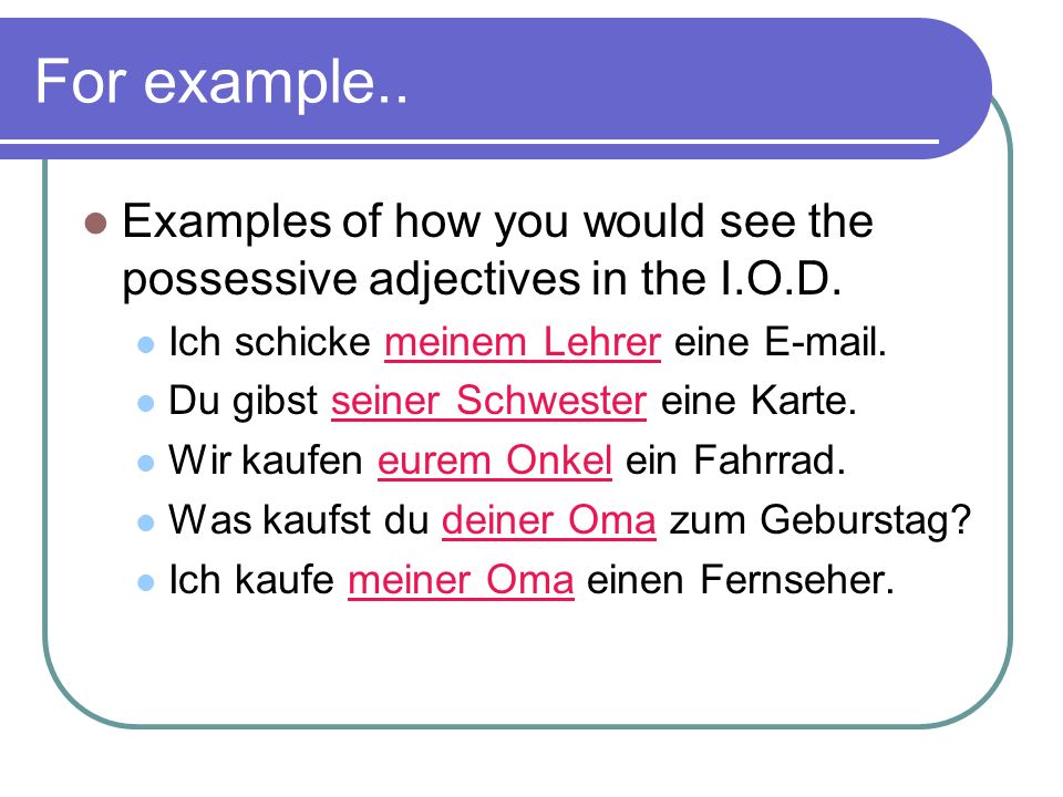 For example.. Examples of how you would see the possessive adjectives in the I.O.D. Ich schicke meinem Lehrer eine  .