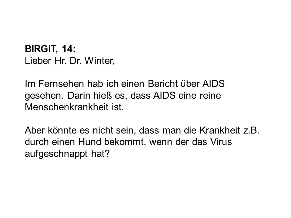 BIRGIT, 14: Lieber Hr. Dr. Winter, Im Fernsehen hab ich einen Bericht über AIDS gesehen. Darin hieß es, dass AIDS eine reine Menschenkrankheit ist.