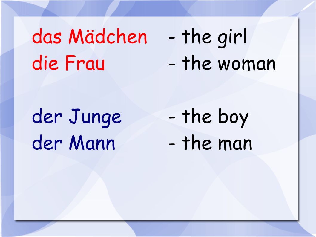 das Mädchen - the girl die Frau - the woman der Junge - the boy der Mann - the man