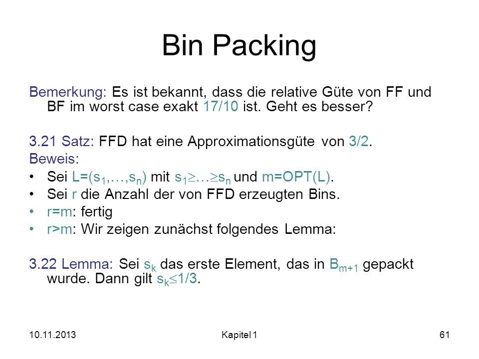 Bin Packing Bemerkung: Es ist bekannt, dass die relative Güte von FF und BF im worst case exakt 17/10 ist. Geht es besser