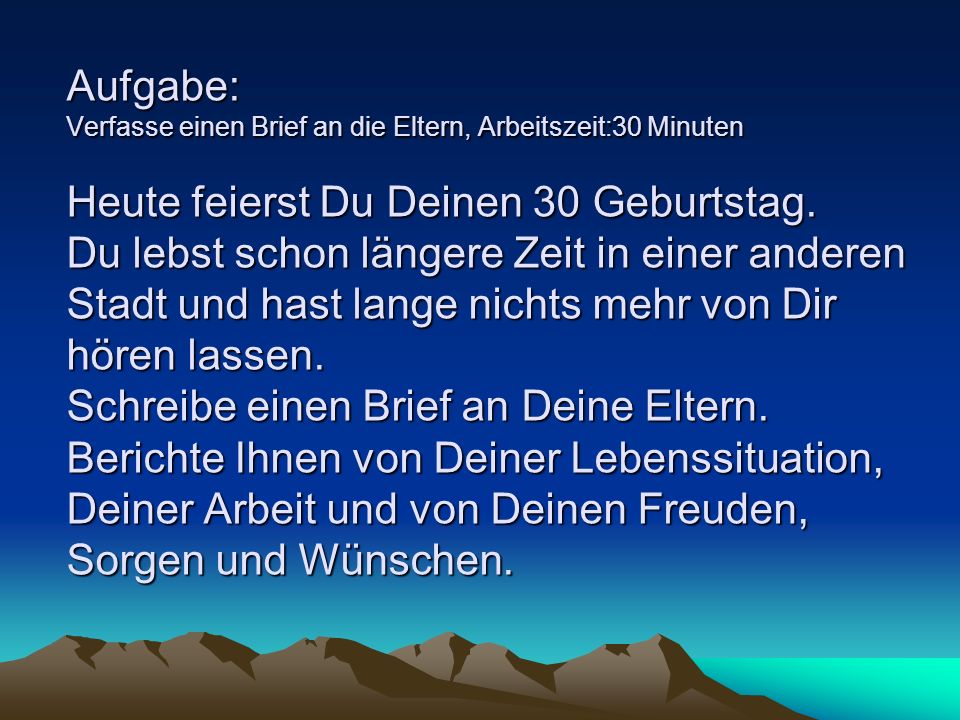 Aufgabe: Verfasse einen Brief an die Eltern, Arbeitszeit:30 Minuten Heute feierst Du Deinen 30 Geburtstag.