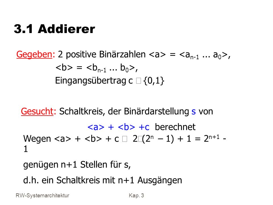 3.1 Addierer Gegeben: 2 positive Binärzahlen <a> = <an a0>, <b> = <bn b0>, Eingangsübertrag c Î {0,1}