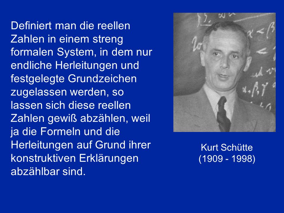 Definiert man die reellen Zahlen in einem streng formalen System, in dem nur endliche Herleitungen und festgelegte Grundzeichen zugelassen werden, so lassen sich diese reellen Zahlen gewiß abzählen, weil ja die Formeln und die Herleitungen auf Grund ihrer konstruktiven Erklärungen abzählbar sind.