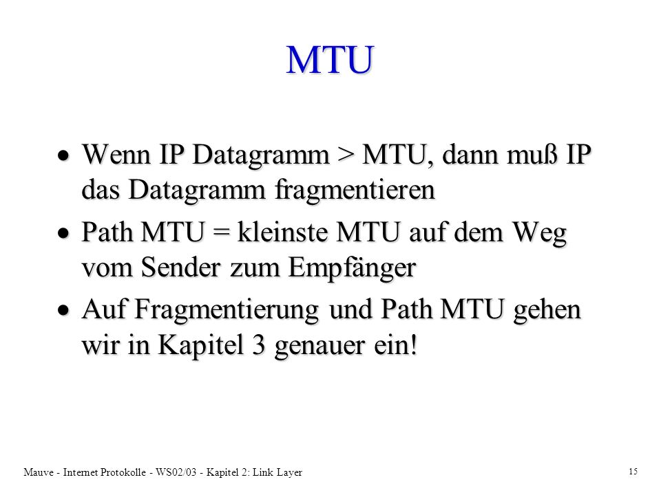 MTU Wenn IP Datagramm > MTU, dann muß IP das Datagramm fragmentieren. Path MTU = kleinste MTU auf dem Weg vom Sender zum Empfänger.