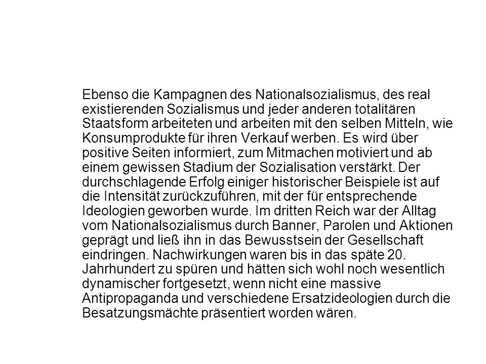 Ebenso die Kampagnen des Nationalsozialismus, des real existierenden Sozialismus und jeder anderen totalitären Staatsform arbeiteten und arbeiten mit den selben Mitteln, wie Konsumprodukte für ihren Verkauf werben.
