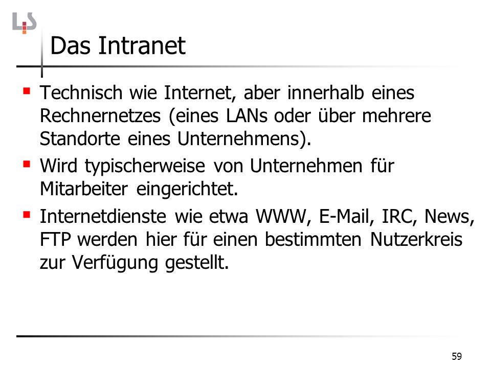 Das Intranet Technisch wie Internet, aber innerhalb eines Rechnernetzes (eines LANs oder über mehrere Standorte eines Unternehmens).
