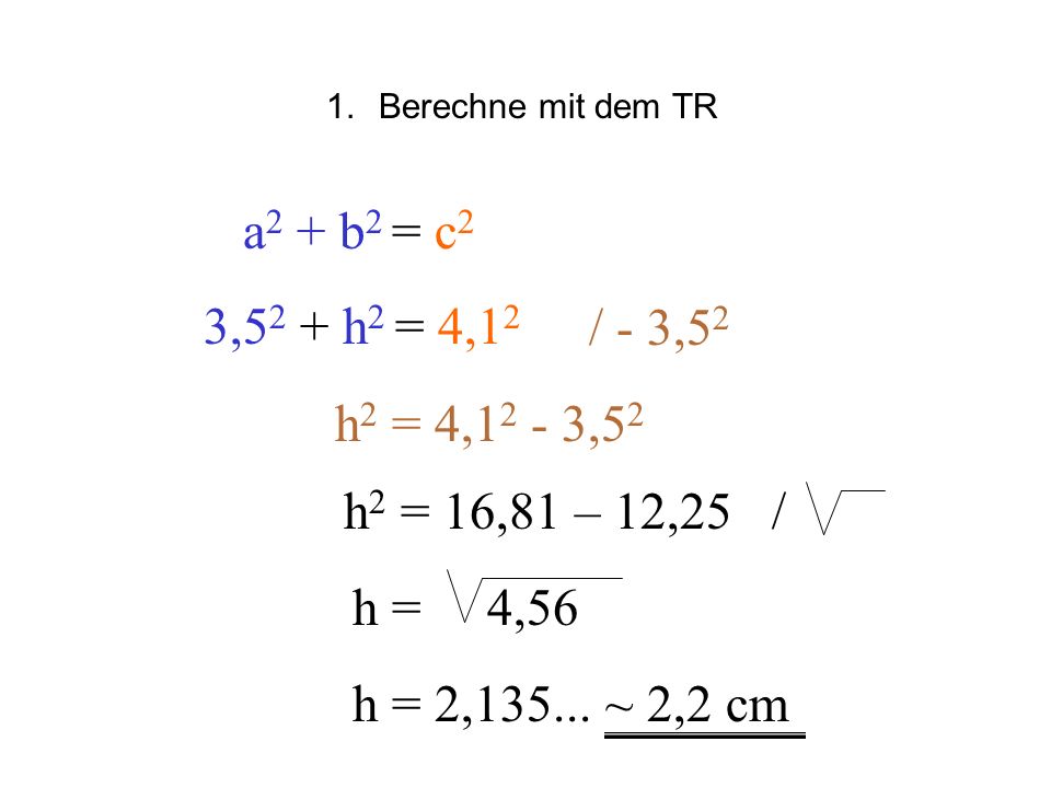 Berechne mit dem TR a2 + b2 = c2. 3,52 + h2 = 4,12. / - 3,52. h2 = 4,12 - 3,52. h2 = 16,81 – 12,25 /