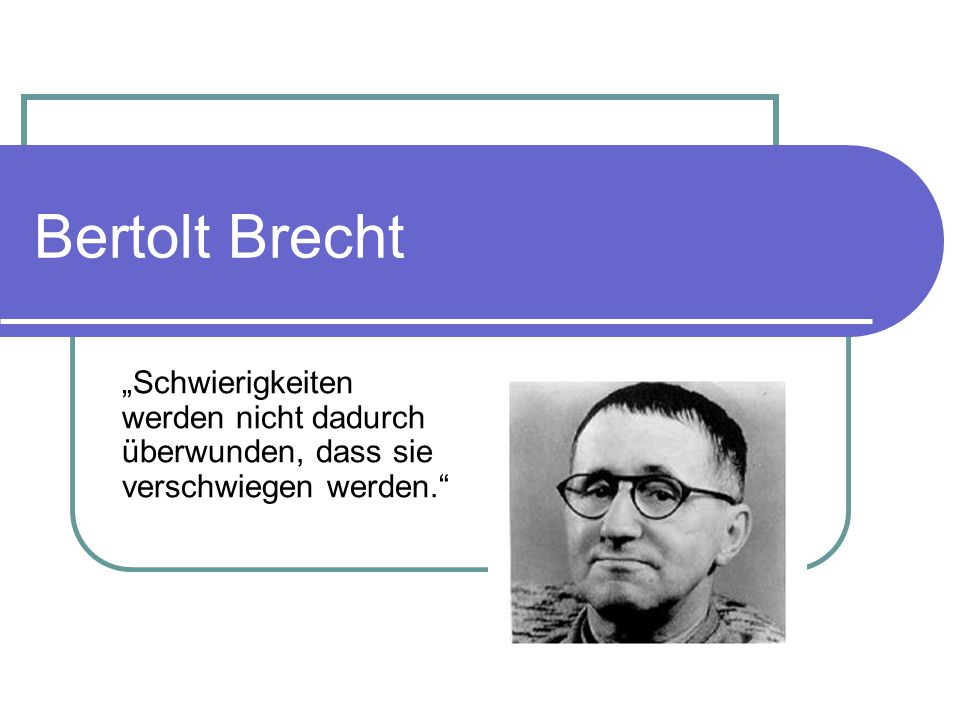Bertolt Brecht „Schwierigkeiten werden nicht dadurch überwunden, dass sie verschwiegen werden.