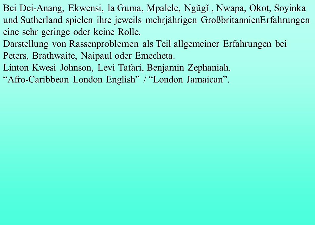 Bei Dei-Anang, Ekwensi, la Guma, Mpalele, Ngũgĩ , Nwapa, Okot, Soyinka und Sutherland spielen ihre jeweils mehrjährigen Großbritannien­Erfahrungen eine sehr geringe oder keine Rolle.