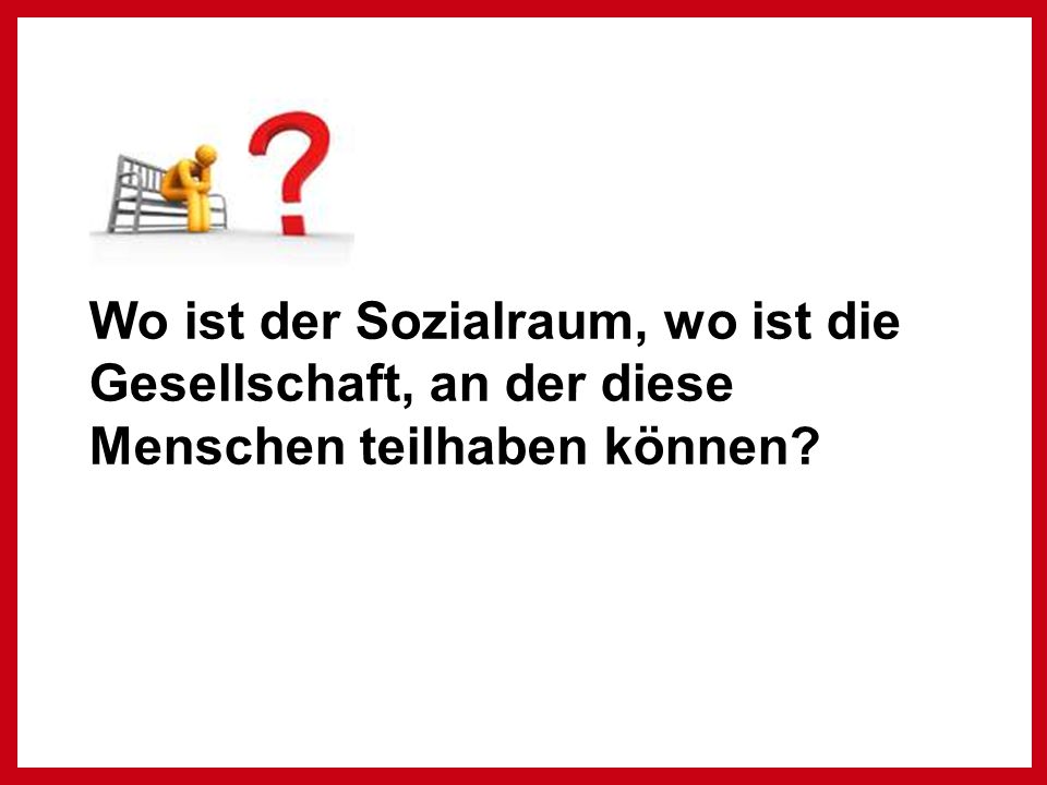 Wo ist der Sozialraum, wo ist die Gesellschaft, an der diese Menschen teilhaben können