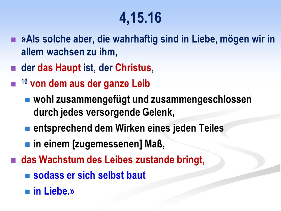 4,15.16 »Als solche aber, die wahrhaftig sind in Liebe, mögen wir in allem wachsen zu ihm, der das Haupt ist, der Christus,