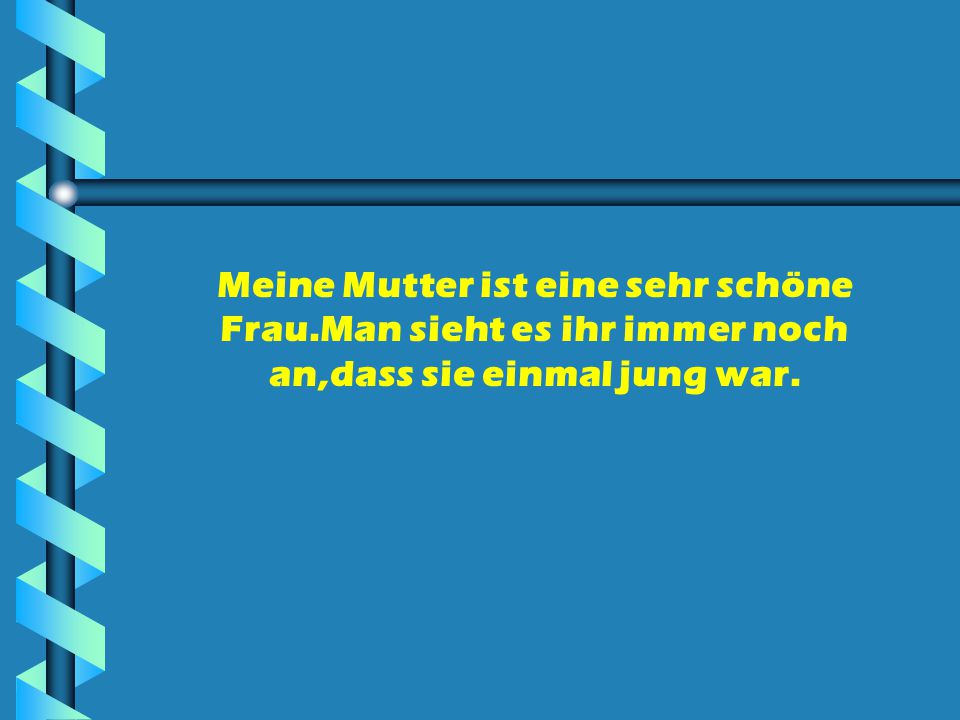 Meine Mutter ist eine sehr schöne Frau.Man sieht es ihr immer noch