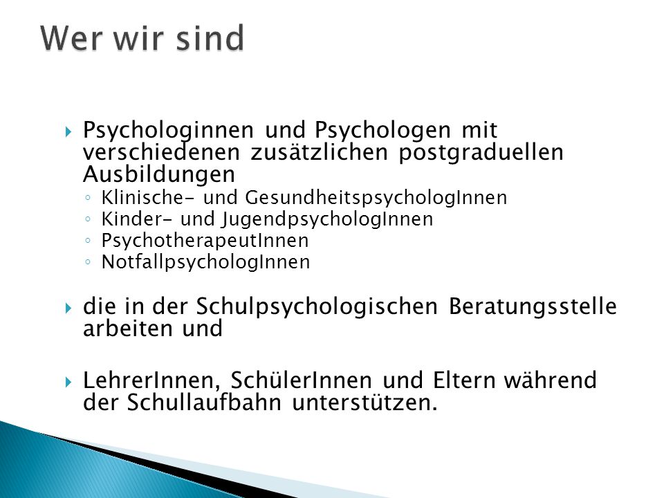 Wer wir sind Psychologinnen und Psychologen mit verschiedenen zusätzlichen postgraduellen Ausbildungen.