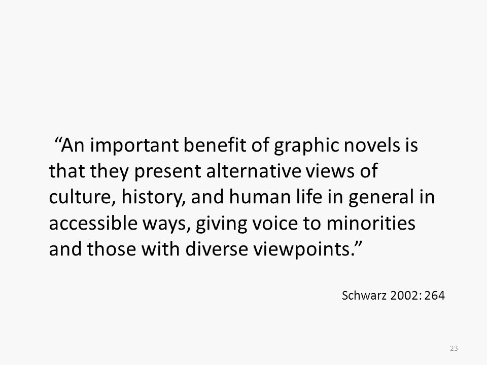 An important benefit of graphic novels is that they present alternative views of culture, history, and human life in general in accessible ways, giving voice to minorities and those with diverse viewpoints.