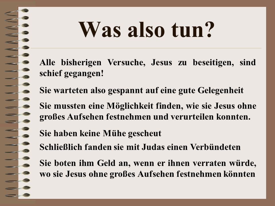 Was also tun Alle bisherigen Versuche, Jesus zu beseitigen, sind schief gegangen! Sie warteten also gespannt auf eine gute Gelegenheit.