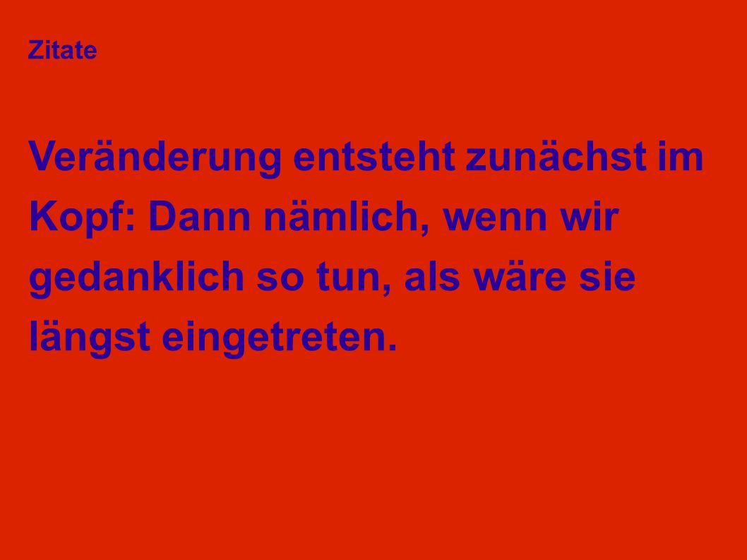 Zitate Veränderung entsteht zunächst im Kopf: Dann nämlich, wenn wir gedanklich so tun, als wäre sie längst eingetreten.