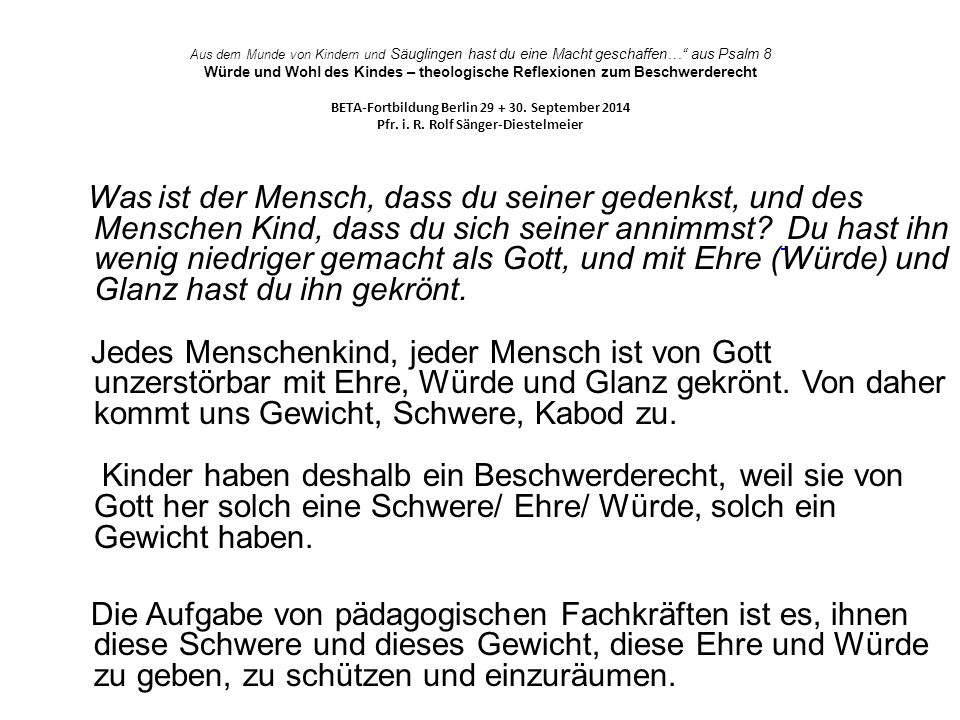Aus dem Munde von Kindern und Säuglingen hast du eine Macht geschaffen… aus Psalm 8 Würde und Wohl des Kindes – theologische Reflexionen zum Beschwerderecht BETA-Fortbildung Berlin September 2014 Pfr. i. R. Rolf Sänger-Diestelmeier